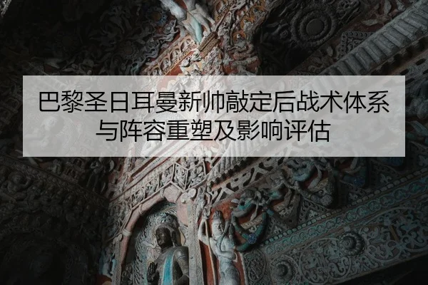 巴黎圣日耳曼新帅敲定后战术体系与阵容重塑及影响评估
